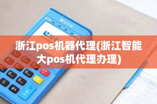 浙江pos机器代理(浙江智能大pos机代理办理)