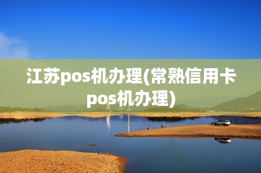 江苏pos机办理(常熟信用卡pos机办理)