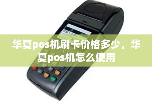 华夏pos机刷卡价格多少，华夏pos机怎么使用