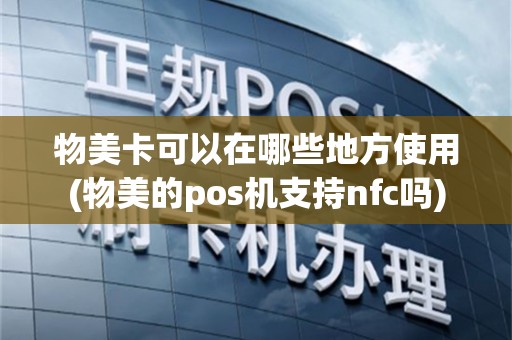 物美卡可以在哪些地方使用(物美的pos机支持nfc吗)