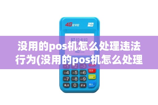 没用的pos机怎么处理违法行为(没用的pos机怎么处理)