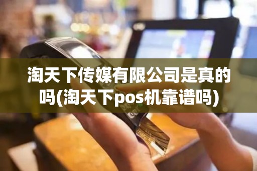 淘天下传媒有限公司是真的吗(淘天下pos机靠谱吗)