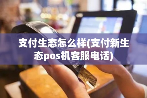 支付生态怎么样(支付新生态pos机客服电话)