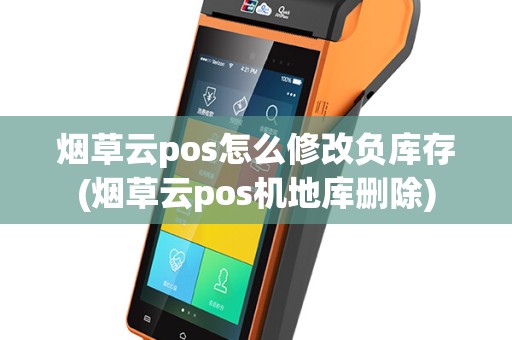 烟草云pos怎么修改负库存(烟草云pos机地库删除)