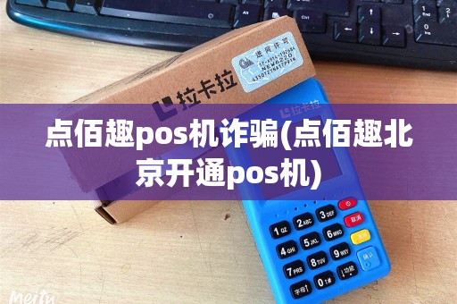 点佰趣pos机诈骗(点佰趣北京开通pos机)