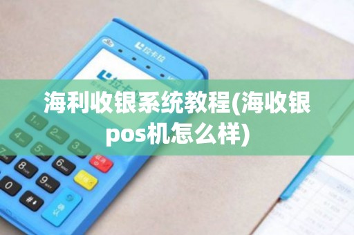 海利收银系统教程(海收银pos机怎么样)