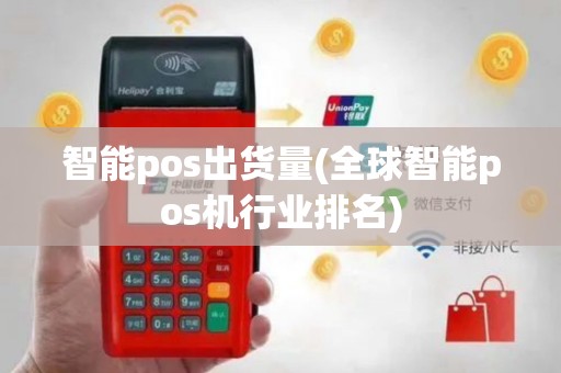 智能pos出货量(全球智能pos机行业排名)