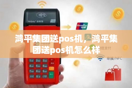鸿平集团送pos机，鸿平集团送pos机怎么样