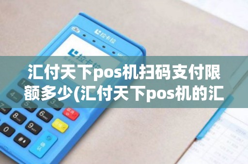 汇付天下pos机扫码支付限额多少(汇付天下pos机的汇率)