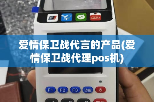 爱情保卫战代言的产品(爱情保卫战代理pos机)