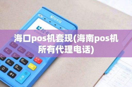 海口pos机套现(海南pos机所有代理电话)