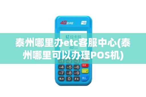 泰州哪里办etc客服中心(泰州哪里可以办理POS机)