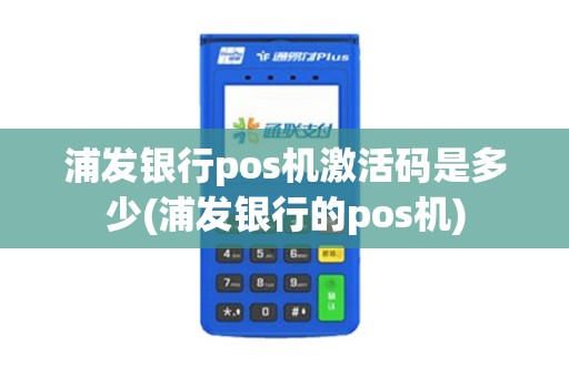 浦发银行pos机激活码是多少(浦发银行的pos机)