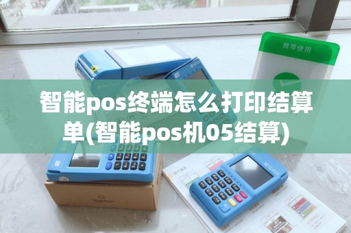 智能pos终端怎么打印结算单(智能pos机05结算)
