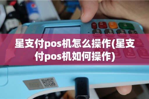 星支付pos机怎么操作(星支付pos机如何操作)