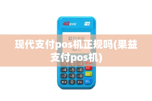 现代支付pos机正规吗(果益支付pos机)