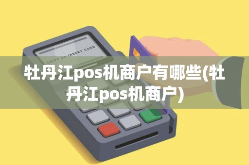 牡丹江pos机商户有哪些(牡丹江pos机商户)