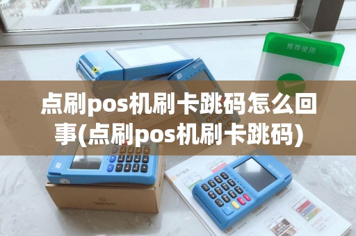 点刷pos机刷卡跳码怎么回事(点刷pos机刷卡跳码)