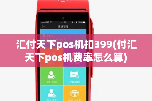 汇付天下pos机扣399(付汇天下pos机费率怎么算)