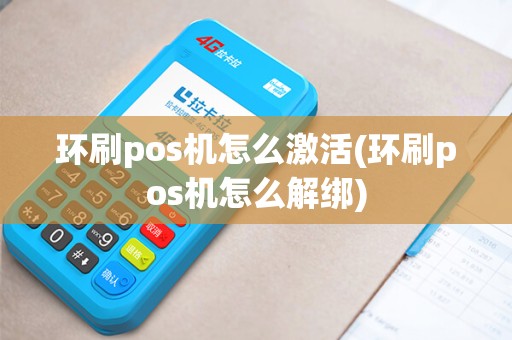环刷pos机怎么激活(环刷pos机怎么解绑)