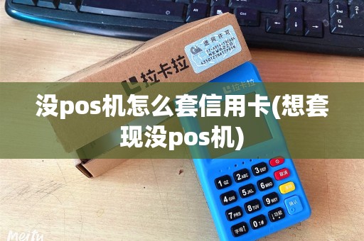 没pos机怎么套信用卡(想套现没pos机)