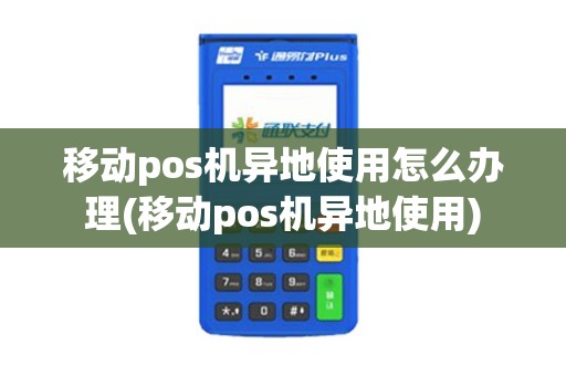 移动pos机异地使用怎么办理(移动pos机异地使用)