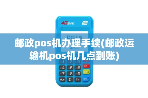 邮政pos机办理手续(邮政运输机pos机几点到账)