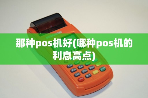 那种pos机好(哪种pos机的利息高点)