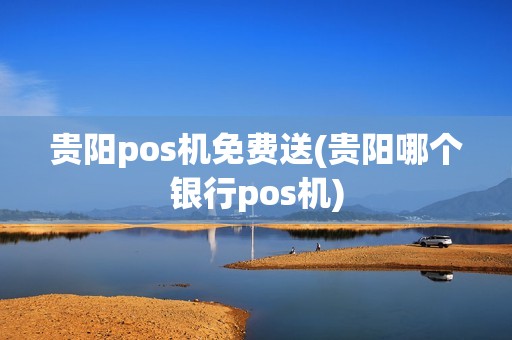 贵阳pos机免费送(贵阳哪个银行pos机)