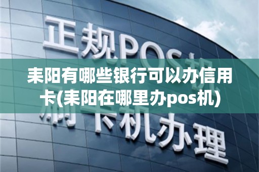 耒阳有哪些银行可以办信用卡(耒阳在哪里办pos机)