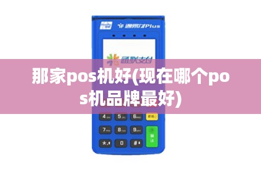 那家pos机好(现在哪个pos机品牌最好)