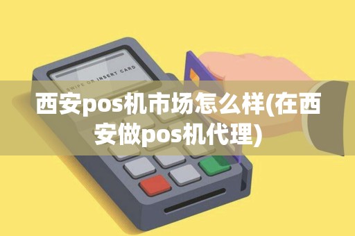 西安pos机市场怎么样(在西安做pos机代理)