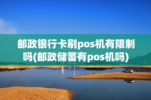 邮政银行卡刷pos机有限制吗(邮政储蓄有pos机吗)