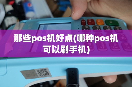 那些pos机好点(哪种pos机可以刷手机)