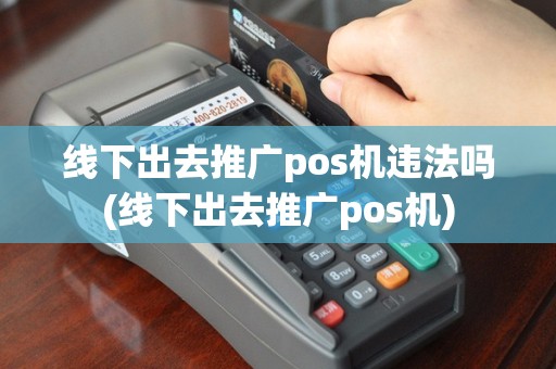 线下出去推广pos机违法吗(线下出去推广pos机)