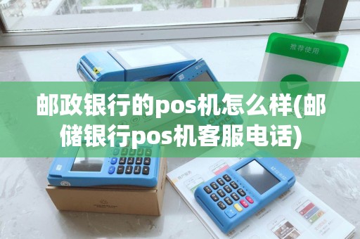邮政银行的pos机怎么样(邮储银行pos机客服电话)