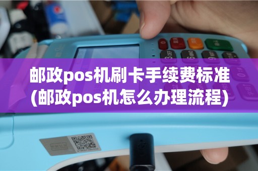 邮政pos机刷卡手续费标准(邮政pos机怎么办理流程)