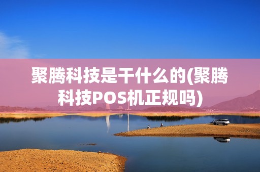 聚腾科技是干什么的(聚腾科技POS机正规吗)