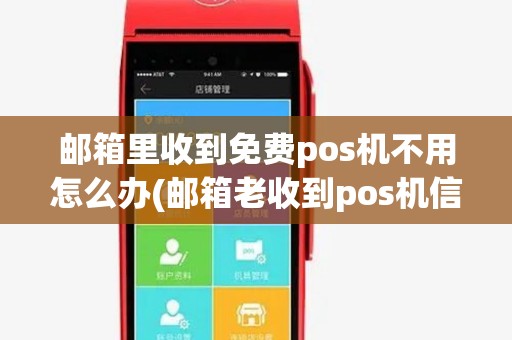 邮箱里收到免费pos机不用怎么办(邮箱老收到pos机信息)