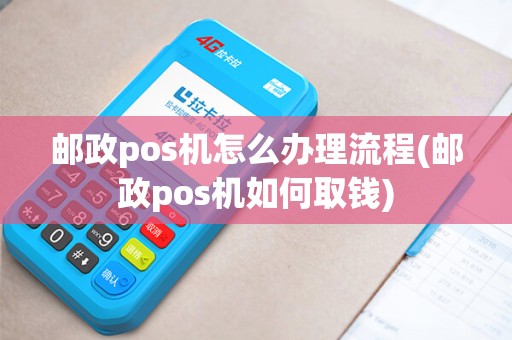邮政pos机怎么办理流程(邮政pos机如何取钱)