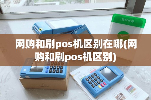 网购和刷pos机区别在哪(网购和刷pos机区别)