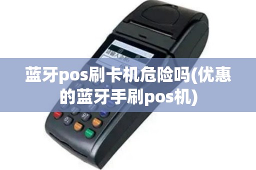 蓝牙pos刷卡机危险吗(优惠的蓝牙手刷pos机)