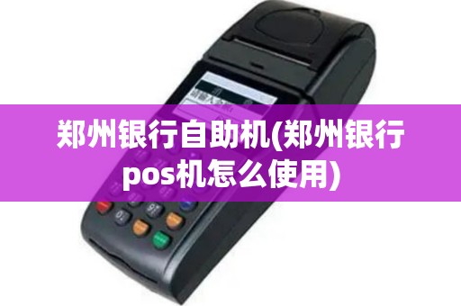 郑州银行自助机(郑州银行pos机怎么使用)