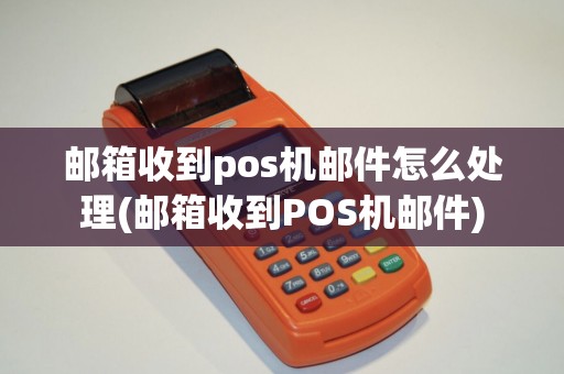 邮箱收到pos机邮件怎么处理(邮箱收到POS机邮件)