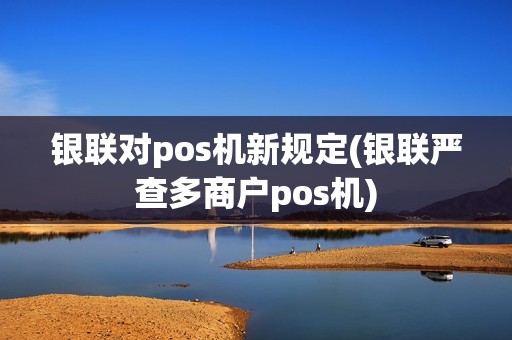 银联对pos机新规定(银联严查多商户pos机)