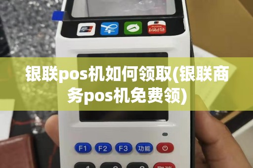 银联pos机如何领取(银联商务pos机免费领)