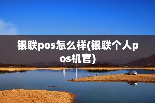银联pos怎么样(银联个人pos机官)