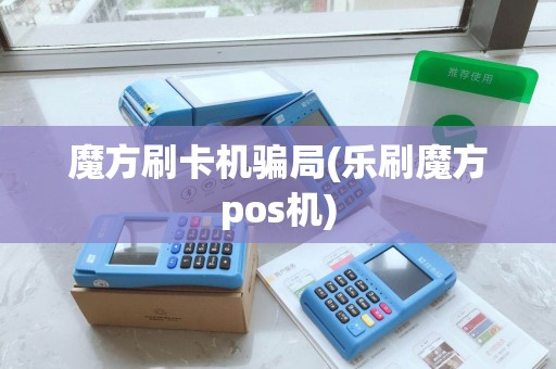 魔方刷卡机骗局(乐刷魔方pos机)