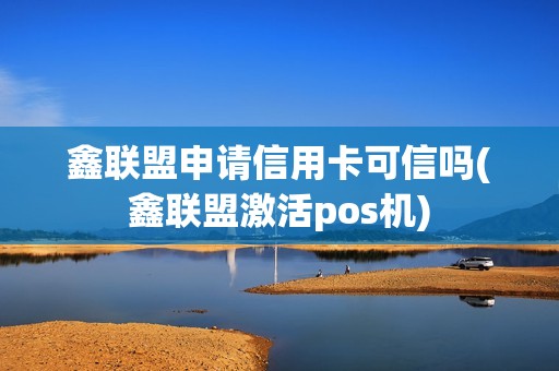 鑫联盟申请信用卡可信吗(鑫联盟激活pos机)