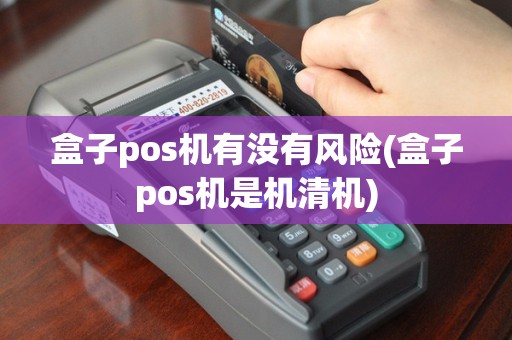 盒子pos机有没有风险(盒子pos机是机清机)